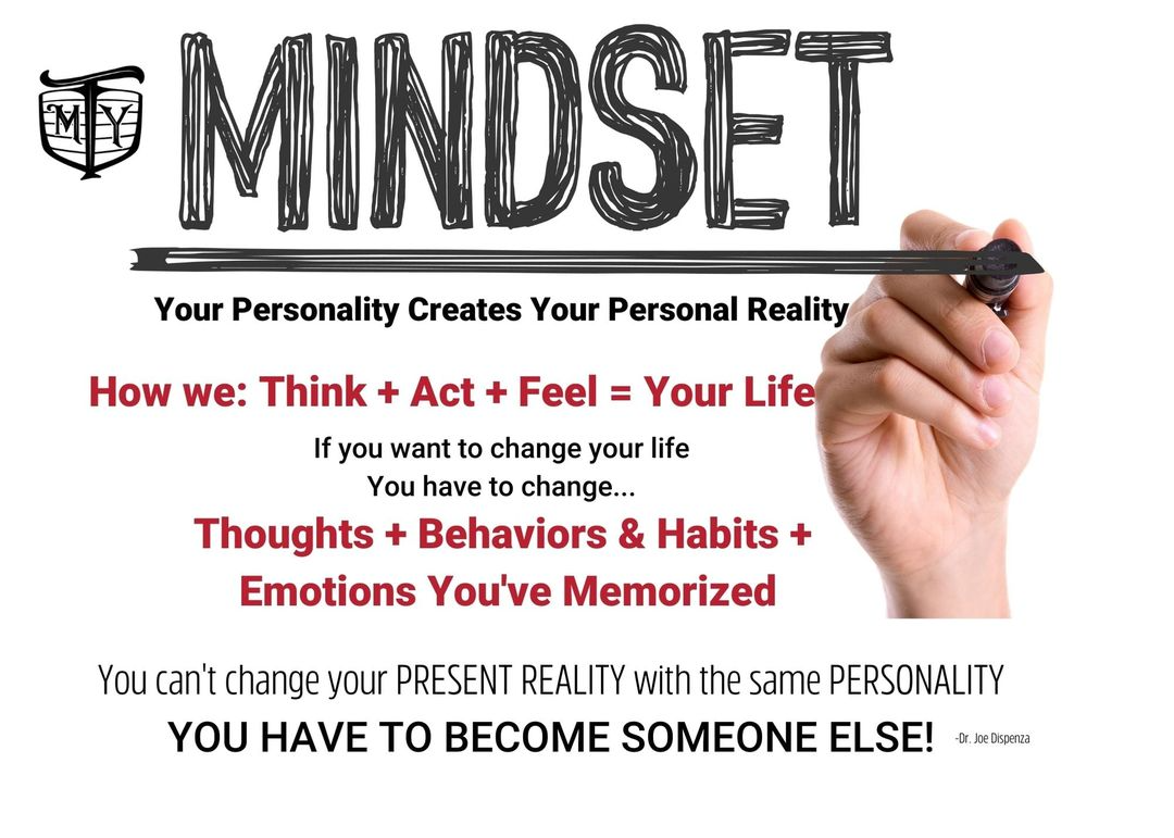 Image may contain: one or more people, text that says 'MINDSET Your Personality Creates Your Personal Reality How we: Think + Act Feel Your Life If you want to change your life You have to change... Thoughts Behaviors & Habits Emotions You've Memorized You can't change your PRESENT REALITY with the same PERSONALITY YOU HAVE TO BECOME SOMEONE ELSE! -Dr. Dispenza'