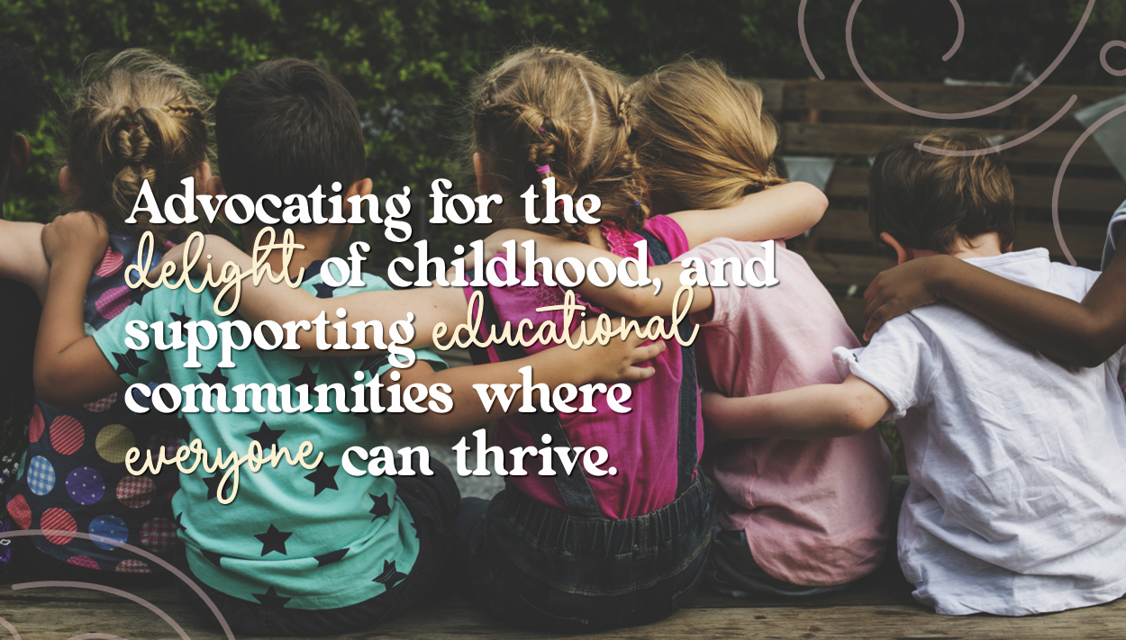 Four children sitting side by side with their arms around each other. Text reads: Advocating for the delight of childhood, and supporting educational communities where everyone can thrive.
